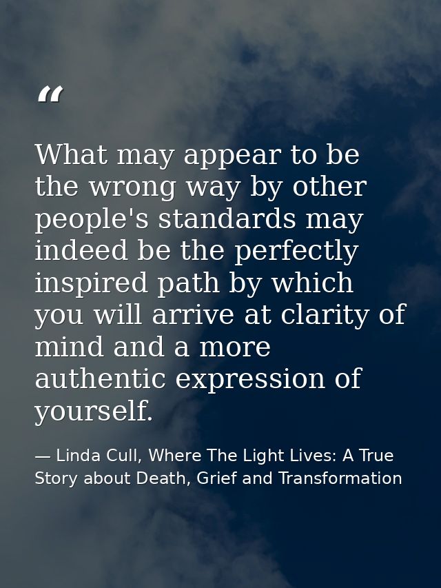 What may appear to be the wrong way by other people's standards may indeed be the perfectly inspired path by which you w — Linda Cull, Where The Light Lives: A True Story about Death, Grief and Transformation