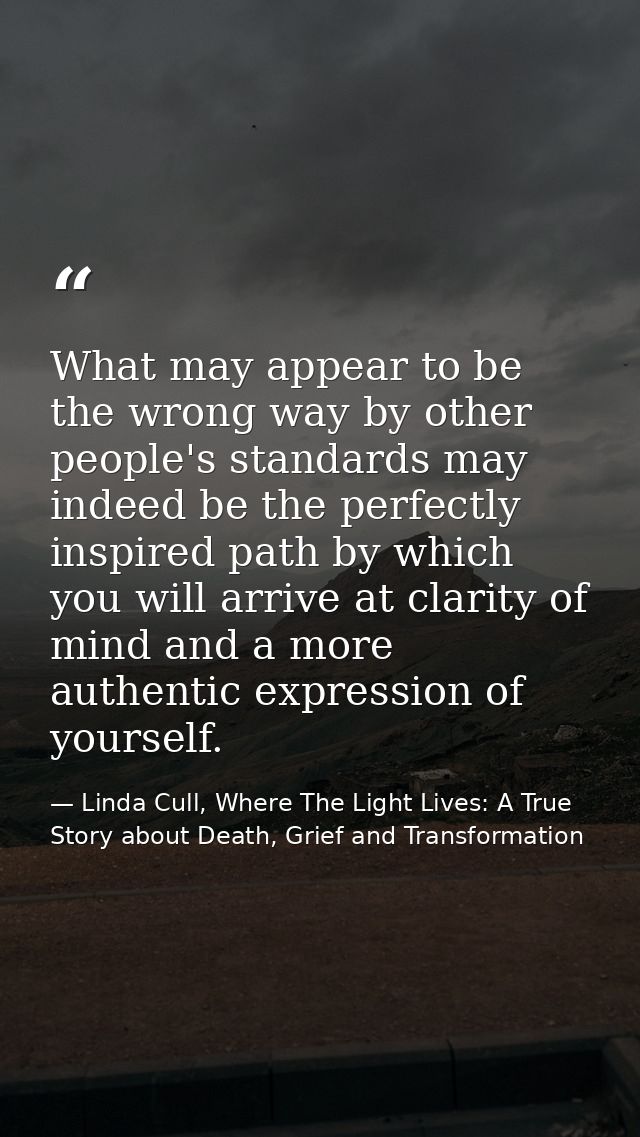 What may appear to be the wrong way by other people's standards may indeed be the perfectly inspired path by which you w — Linda Cull, Where The Light Lives: A True Story about Death, Grief and Transformation