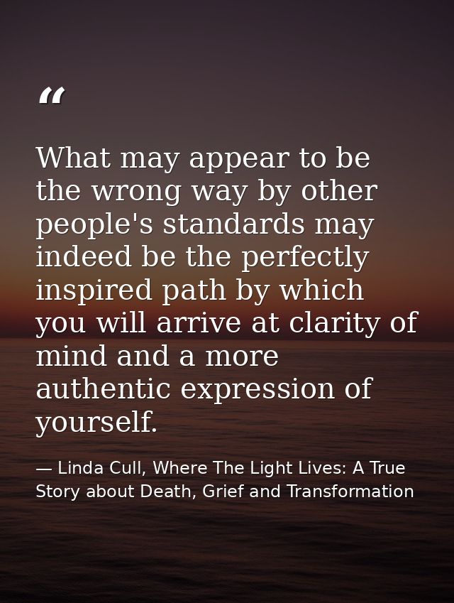 What may appear to be the wrong way by other people's standards may indeed be the perfectly inspired path by which you w — Linda Cull, Where The Light Lives: A True Story about Death, Grief and Transformation