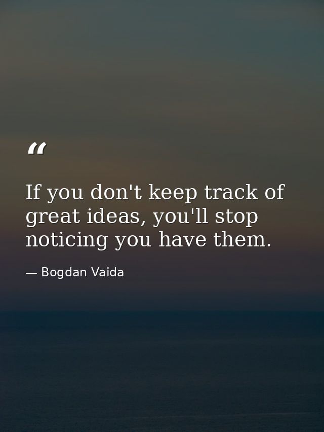 If you don't keep track of great ideas, you'll stop noticing you have them. — Bogdan Vaida
