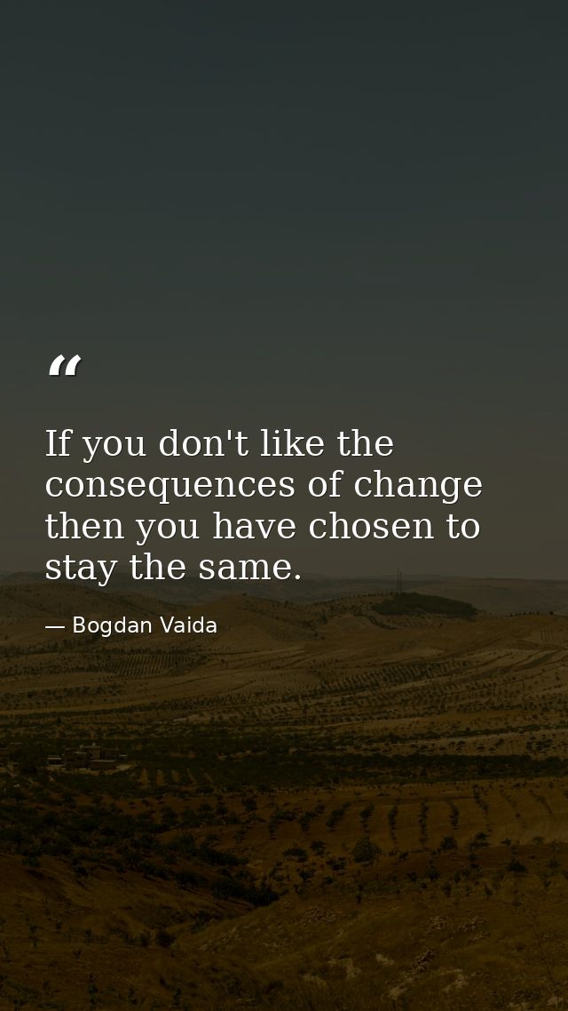 If you don't like the consequences of change then you have chosen to stay the same. — Bogdan Vaida