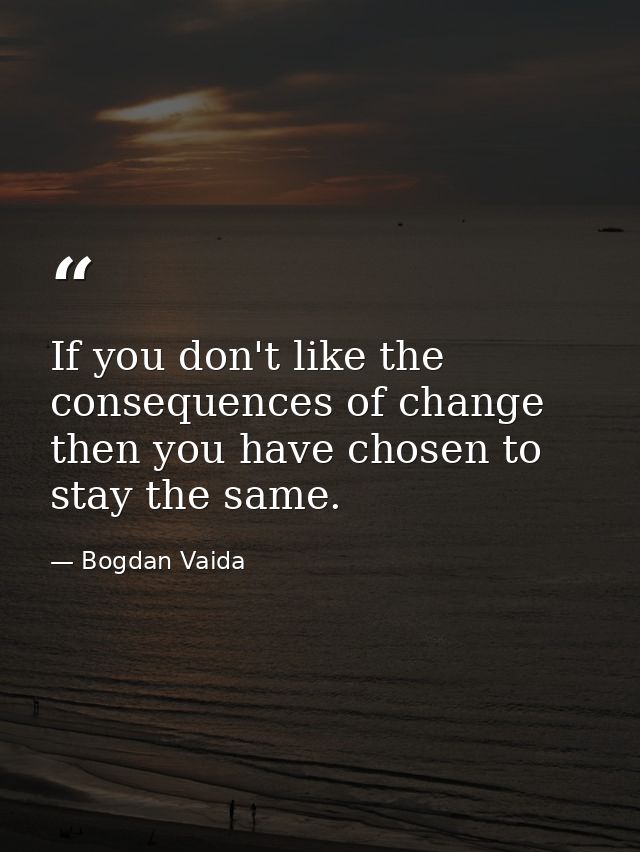 If you don't like the consequences of change then you have chosen to stay the same. — Bogdan Vaida
