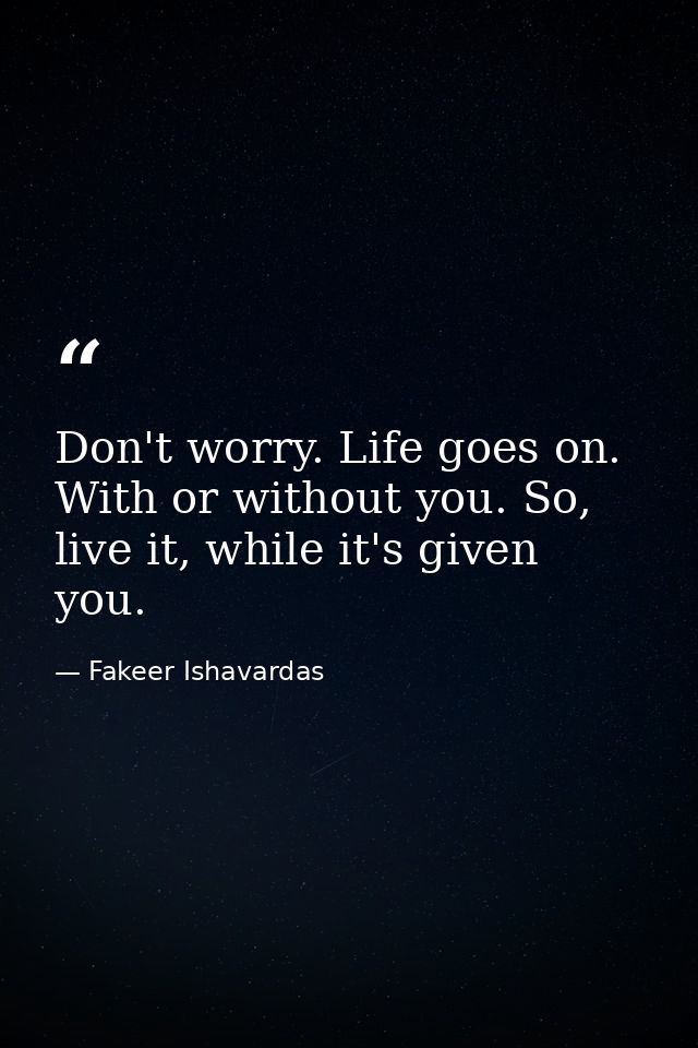 Don't worry. Life goes on. With or without you. So, live it, while it's given you. — Fakeer Ishavardas