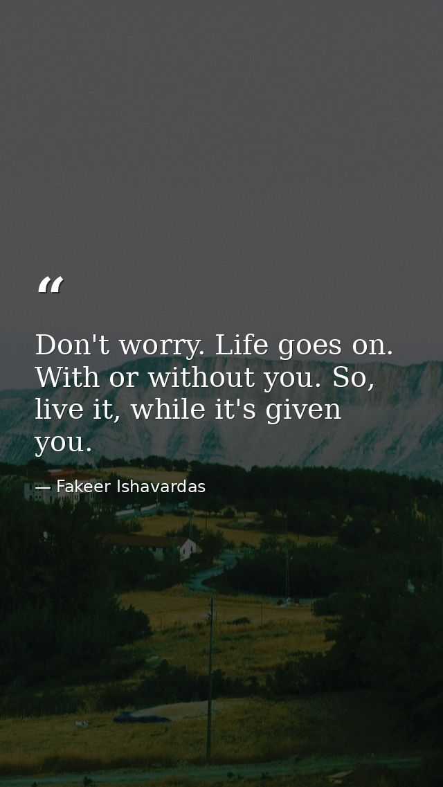 Don't worry. Life goes on. With or without you. So, live it, while it's given you. — Fakeer Ishavardas
