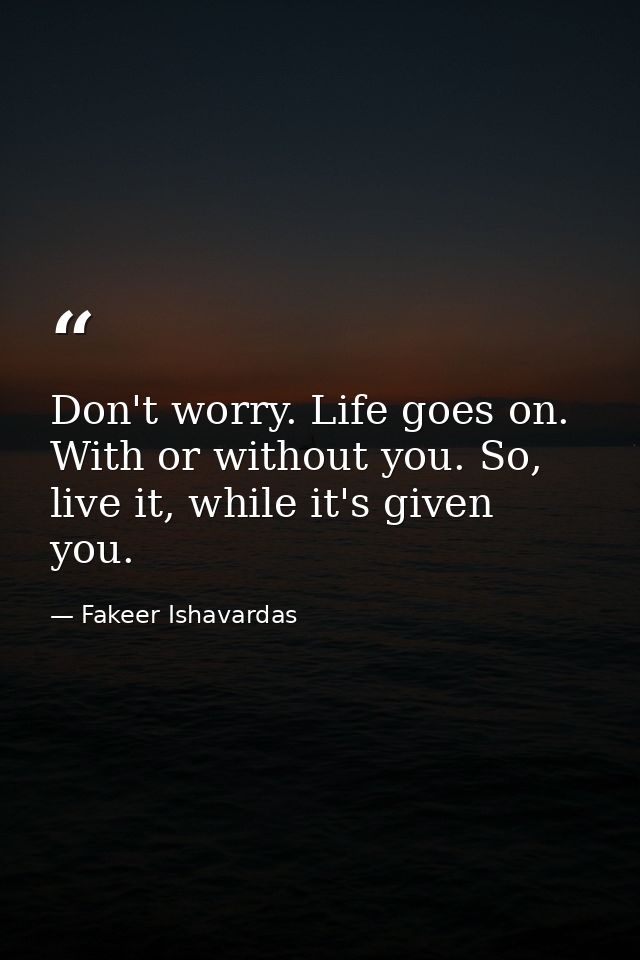 Don't worry. Life goes on. With or without you. So, live it, while it's given you. — Fakeer Ishavardas