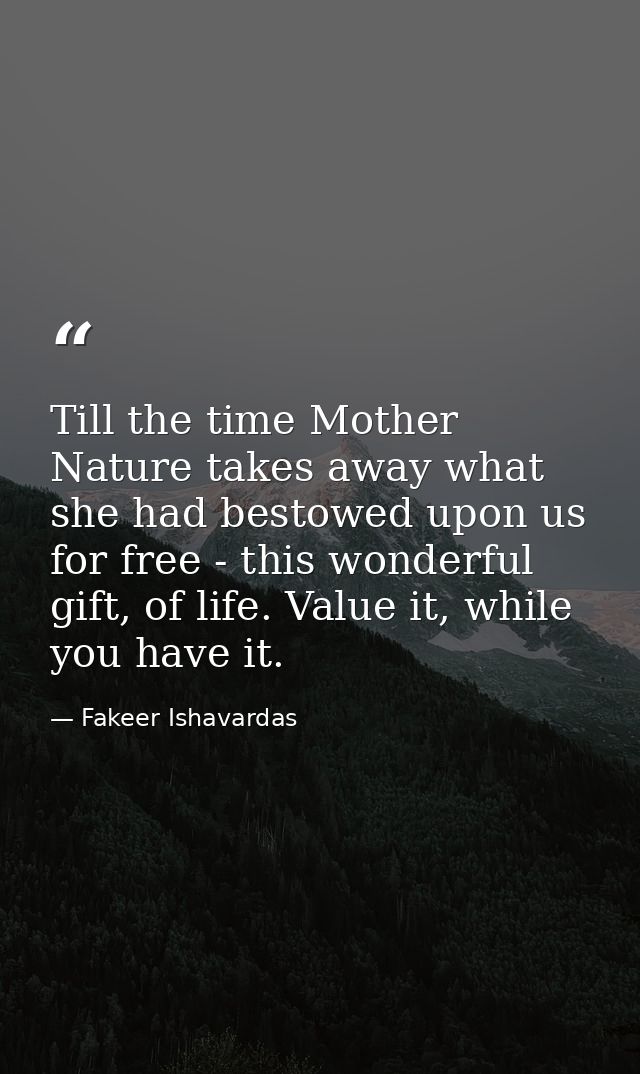 Till the time Mother Nature takes away what she had bestowed upon us for free - this wonderful gift, of life. Value it,  — Fakeer Ishavardas
