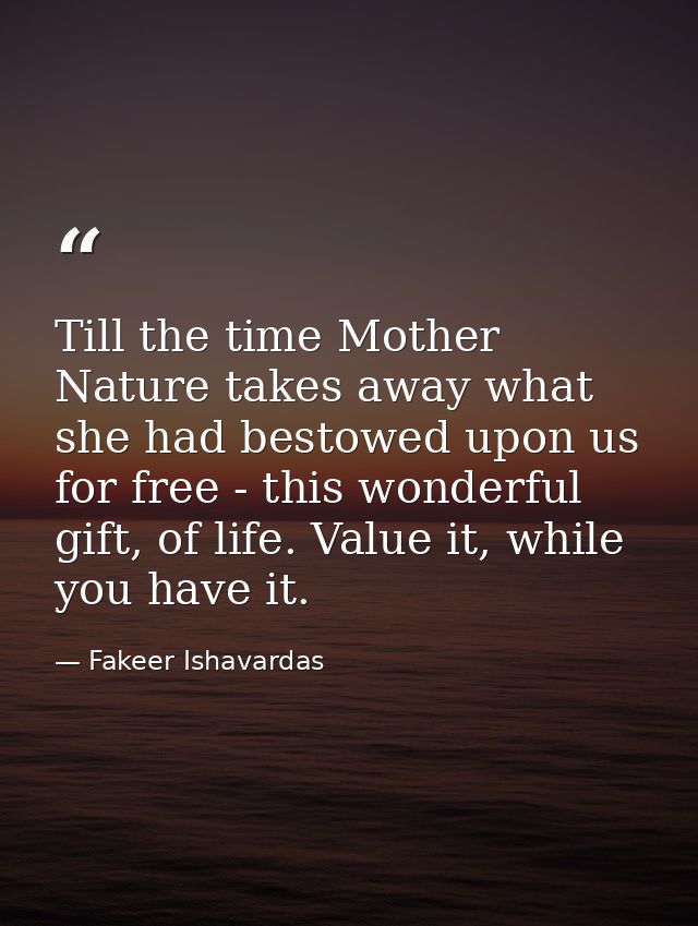 Till the time Mother Nature takes away what she had bestowed upon us for free - this wonderful gift, of life. Value it,  — Fakeer Ishavardas