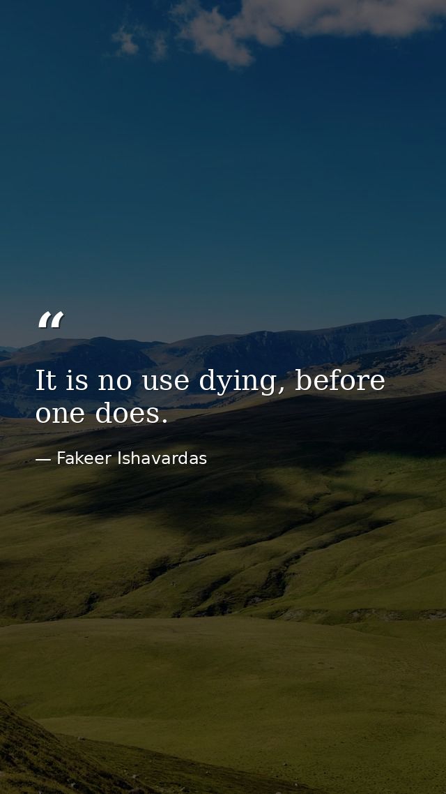It is no use dying, before one does. — Fakeer Ishavardas