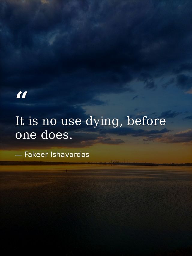 It is no use dying, before one does. — Fakeer Ishavardas