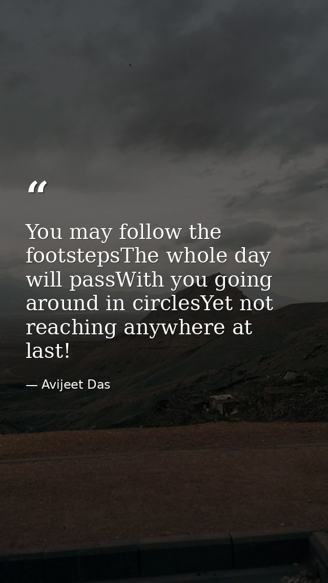 You may follow the footstepsThe whole day will passWith you going around in circlesYet not reaching anywhere at last! — Avijeet Das