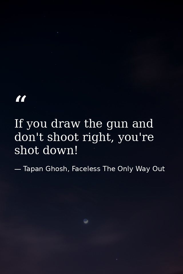 If you draw the gun and don't shoot right, you're shot down! — Tapan Ghosh, Faceless The Only Way Out