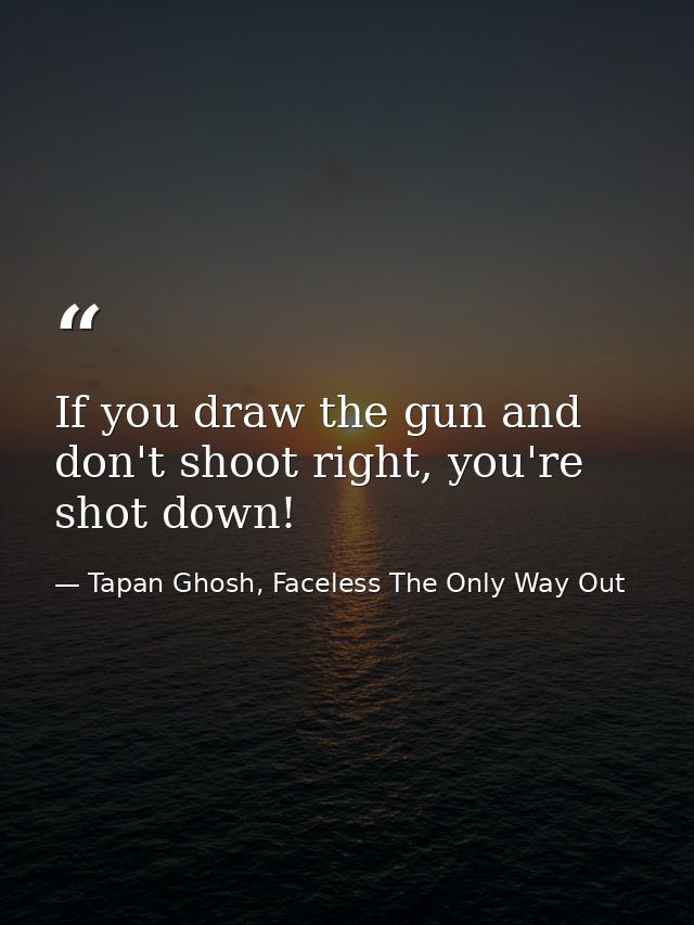 If you draw the gun and don't shoot right, you're shot down! — Tapan Ghosh, Faceless The Only Way Out