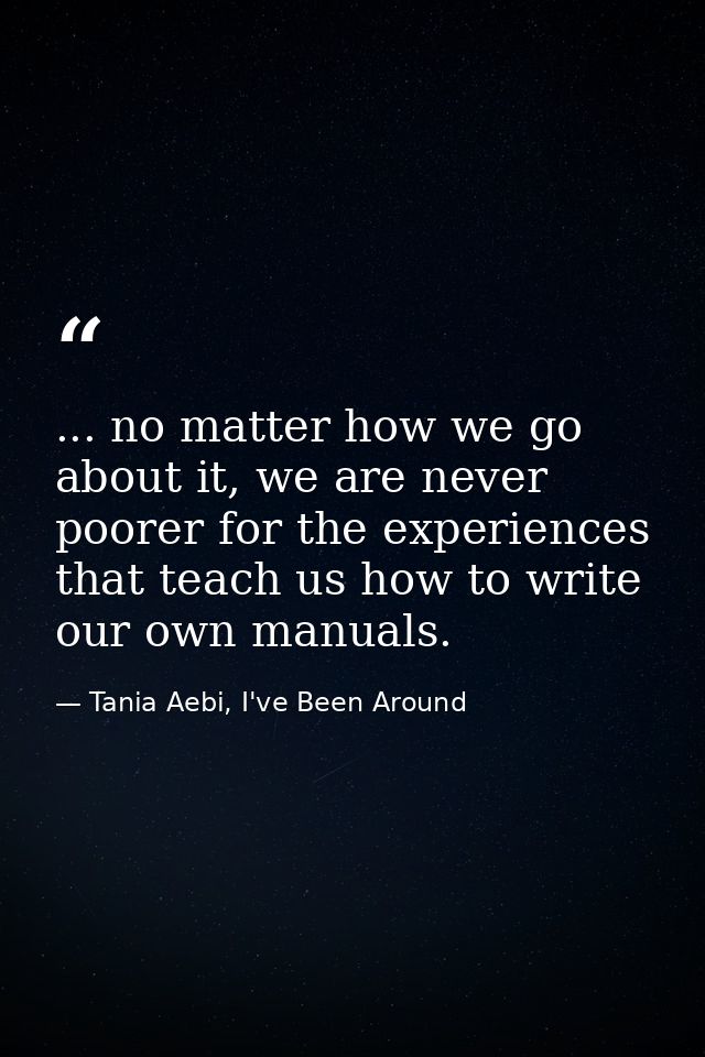 ... no matter how we go about it, we are never poorer for the experiences that teach us how to write our own manuals. — Tania Aebi, I've Been Around