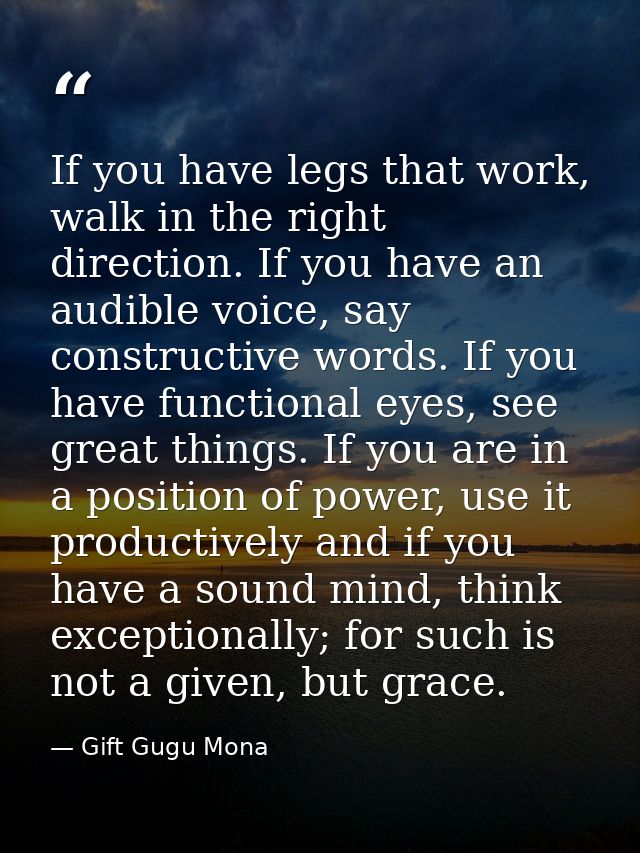 If you have legs that work, walk in the right direction. If you have an audible voice, say constructive words. If you ha — Gift Gugu Mona