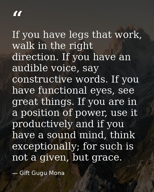 If you have legs that work, walk in the right direction. If you have an audible voice, say constructive words. If you ha — Gift Gugu Mona