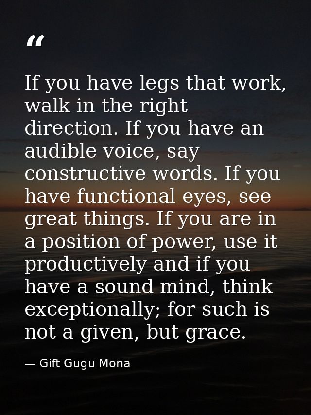 If you have legs that work, walk in the right direction. If you have an audible voice, say constructive words. If you ha — Gift Gugu Mona