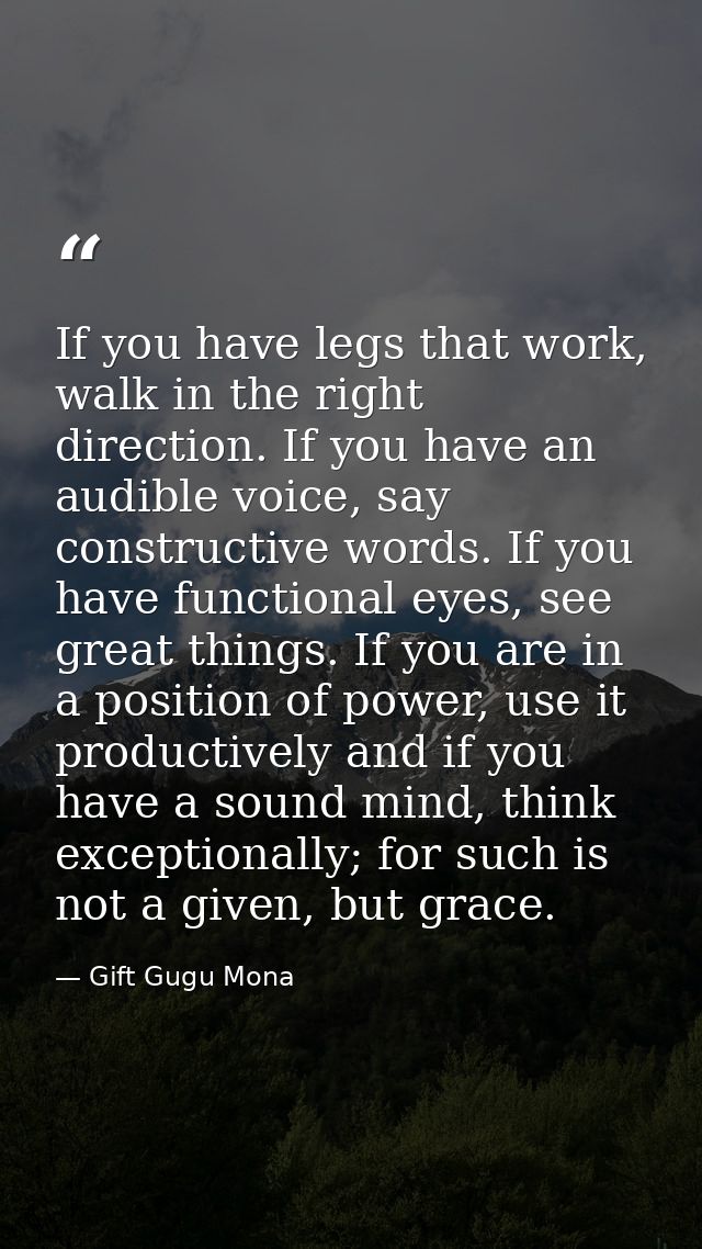 If you have legs that work, walk in the right direction. If you have an audible voice, say constructive words. If you ha — Gift Gugu Mona