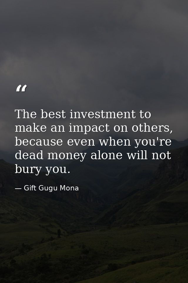 The best investment to make an impact on others, because even when you're dead money alone will not bury you. — Gift Gugu Mona