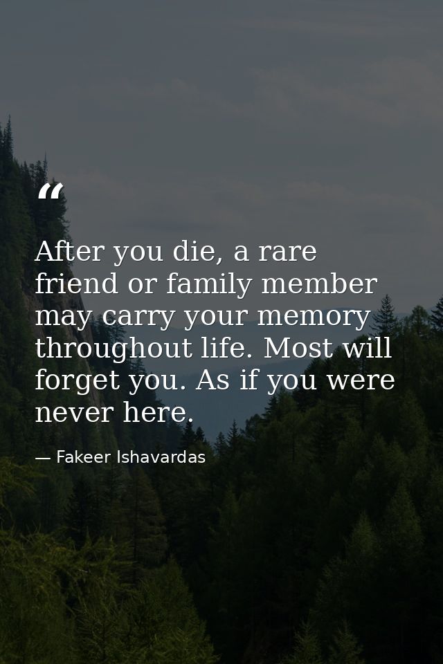 After you die, a rare friend or family member may carry your memory throughout life. Most will forget you. As if you wer — Fakeer Ishavardas