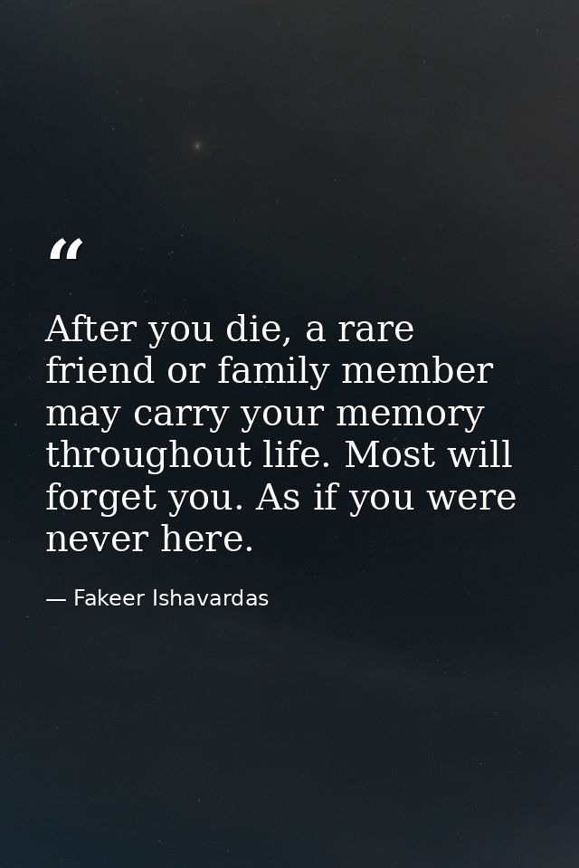 After you die, a rare friend or family member may carry your memory throughout life. Most will forget you. As if you wer — Fakeer Ishavardas