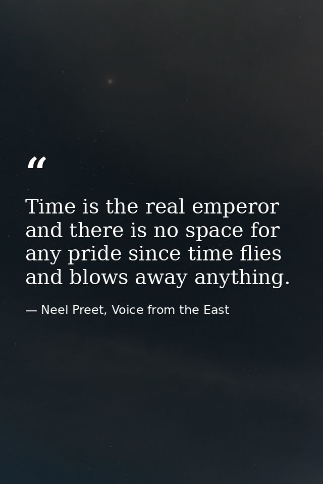 Time is the real emperor and there is no space for any pride since time flies and blows away anything. — Neel Preet, Voice from the East