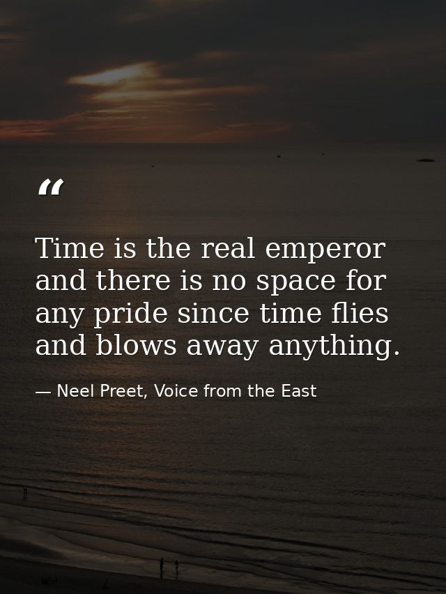 Time is the real emperor and there is no space for any pride since time flies and blows away anything. — Neel Preet, Voice from the East