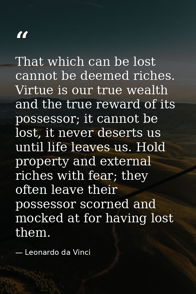That which can be lost cannot be deemed riches. Virtue is our true wealth and the true reward of its possessor; it canno — Leonardo da Vinci