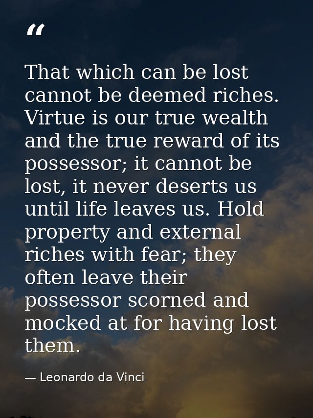 That which can be lost cannot be deemed riches. Virtue is our true wealth and the true reward of its possessor; it canno — Leonardo da Vinci