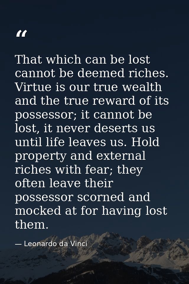 That which can be lost cannot be deemed riches. Virtue is our true wealth and the true reward of its possessor; it canno — Leonardo da Vinci