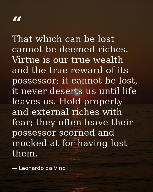That which can be lost cannot be deemed riches. Virtue is our true wealth and the true reward of its possessor; it canno — Leonardo da Vinci