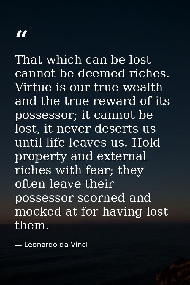 That which can be lost cannot be deemed riches. Virtue is our true wealth and the true reward of its possessor; it canno — Leonardo da Vinci