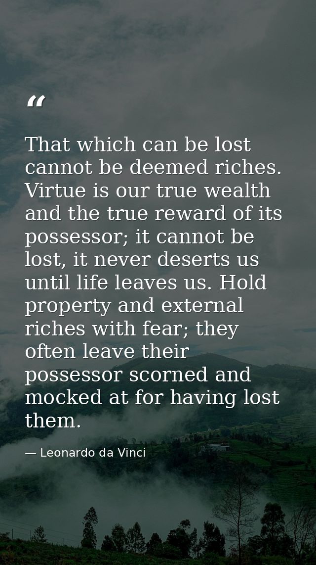 That which can be lost cannot be deemed riches. Virtue is our true wealth and the true reward of its possessor; it canno — Leonardo da Vinci