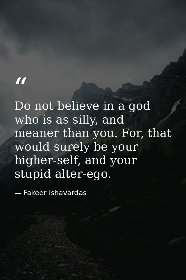 Do not believe in a god who is as silly, and meaner than you. For, that would surely be your higher-self, and your stupi — Fakeer Ishavardas