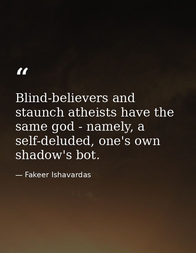 Blind-believers and staunch atheists have the same god - namely, a self-deluded, one's own shadow's bot. — Fakeer Ishavardas