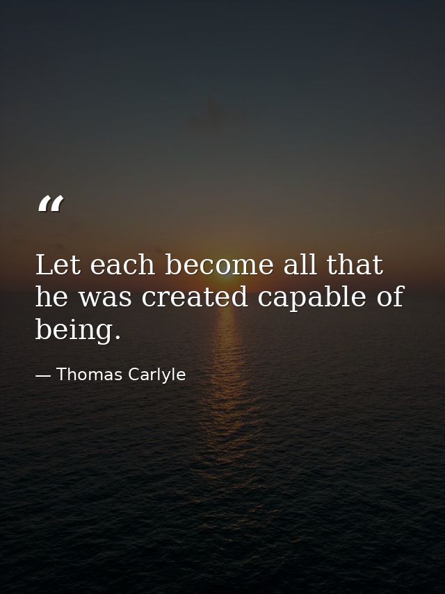 Let each become all that he was created capable of being. — Thomas Carlyle