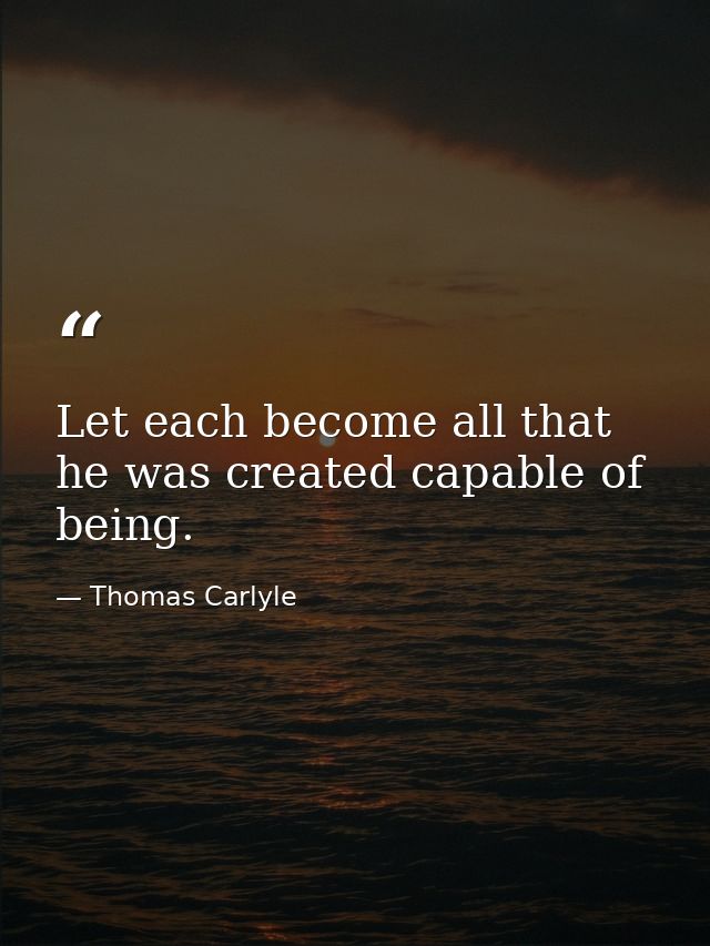 Let each become all that he was created capable of being. — Thomas Carlyle