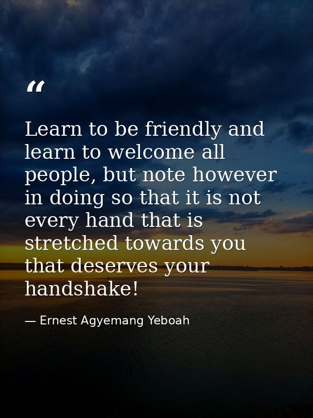 Learn to be friendly and learn to welcome all people, but note however in doing so that it is not every hand that is str — Ernest Agyemang Yeboah