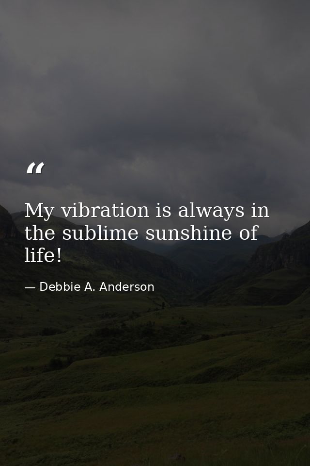 My vibration is always in the sublime sunshine of life! — Debbie A. Anderson