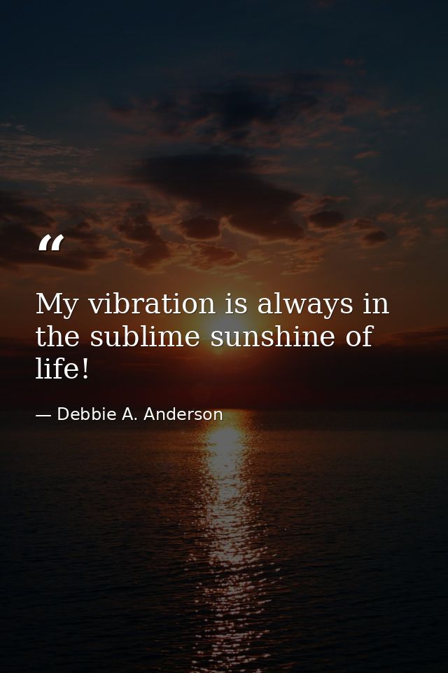 My vibration is always in the sublime sunshine of life! — Debbie A. Anderson