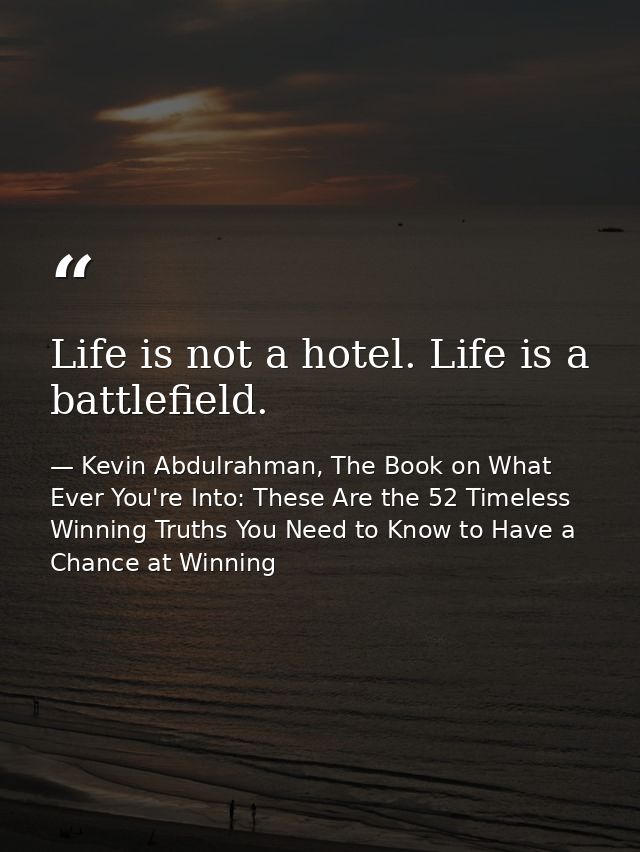 Life is not a hotel. Life is a battlefield. — Kevin Abdulrahman, The Book on What Ever You're Into: These Are the 52 Timeless Winning Truths You Need to Know to Have a Chance at Winning