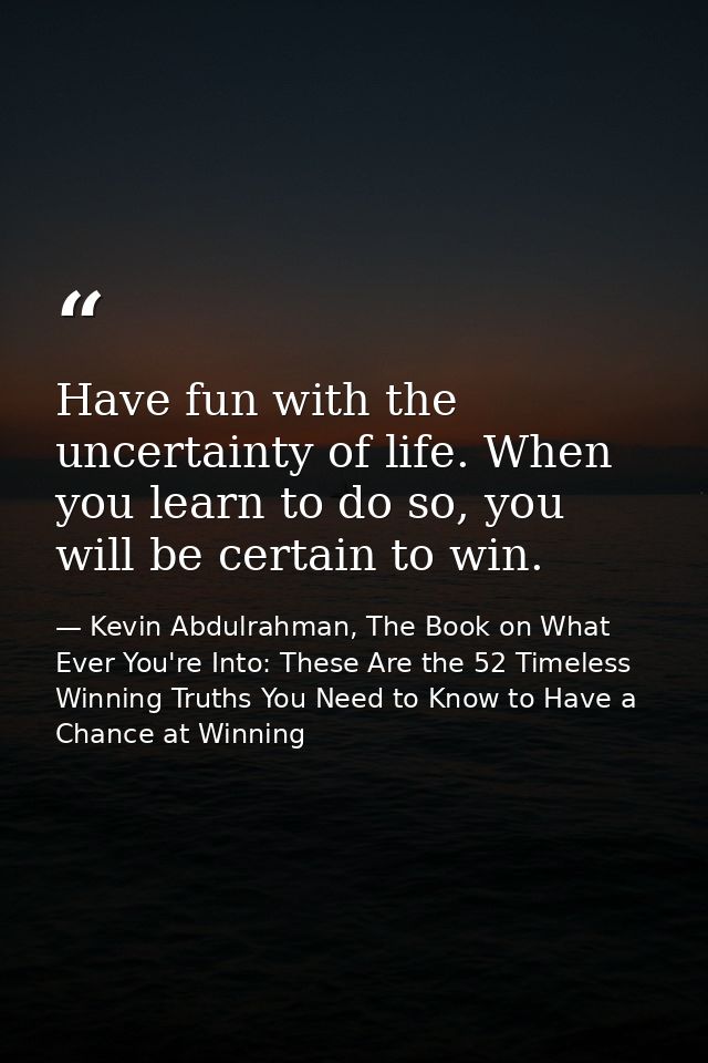 Have fun with the uncertainty of life. When you learn to do so, you will be certain to win. — Kevin Abdulrahman, The Book on What Ever You're Into: These Are the 52 Timeless Winning Truths You Need to Know to Have a Chance at Winning