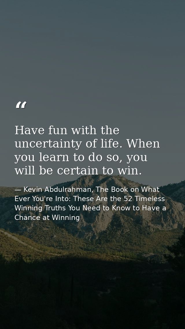 Have fun with the uncertainty of life. When you learn to do so, you will be certain to win. — Kevin Abdulrahman, The Book on What Ever You're Into: These Are the 52 Timeless Winning Truths You Need to Know to Have a Chance at Winning
