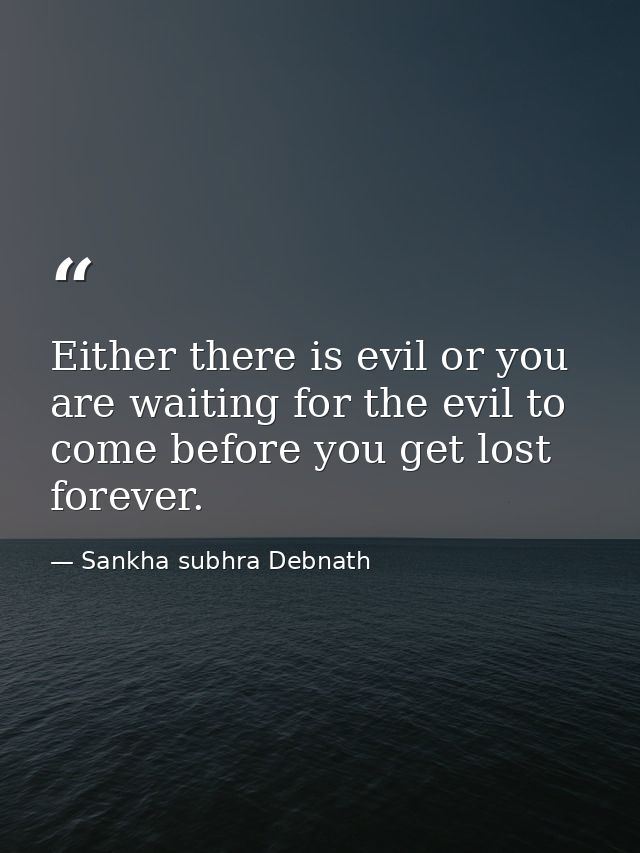 Either there is evil or you are waiting for the evil to come before you get lost forever. — Sankha subhra Debnath