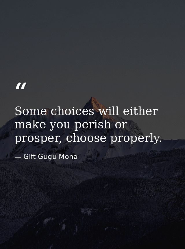 Some choices will either make you perish or prosper, choose properly. — Gift Gugu Mona