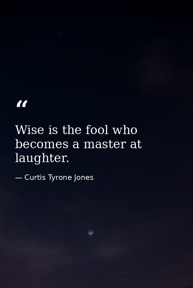 Wise is the fool who becomes a master at laughter. — Curtis Tyrone Jones