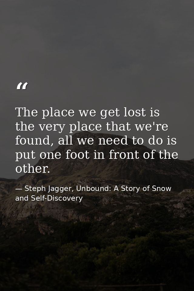 The place we get lost is the very place that we're found, all we need to do is put one foot in front of the other. — Steph Jagger, Unbound: A Story of Snow and Self-Discovery