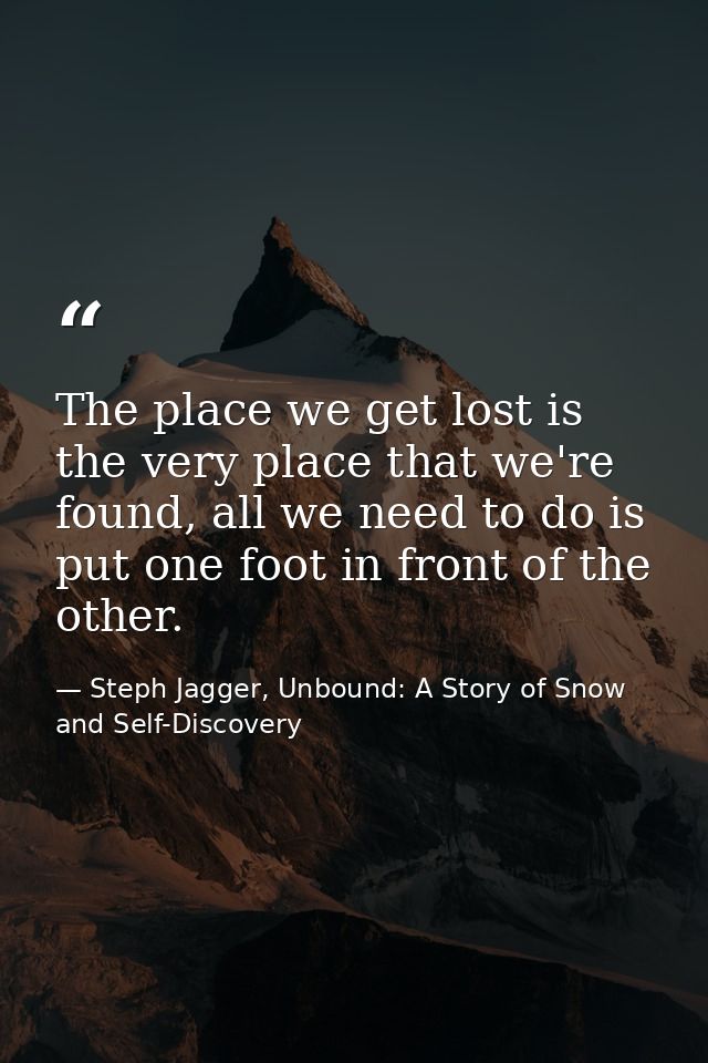 The place we get lost is the very place that we're found, all we need to do is put one foot in front of the other. — Steph Jagger, Unbound: A Story of Snow and Self-Discovery
