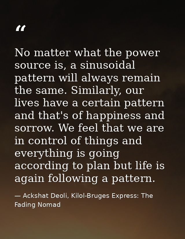 No matter what the power source is, a sinusoidal pattern will always remain the same. Similarly, our lives have a certai — Ackshat Deoli, Kilol-Bruges Express: The Fading Nomad