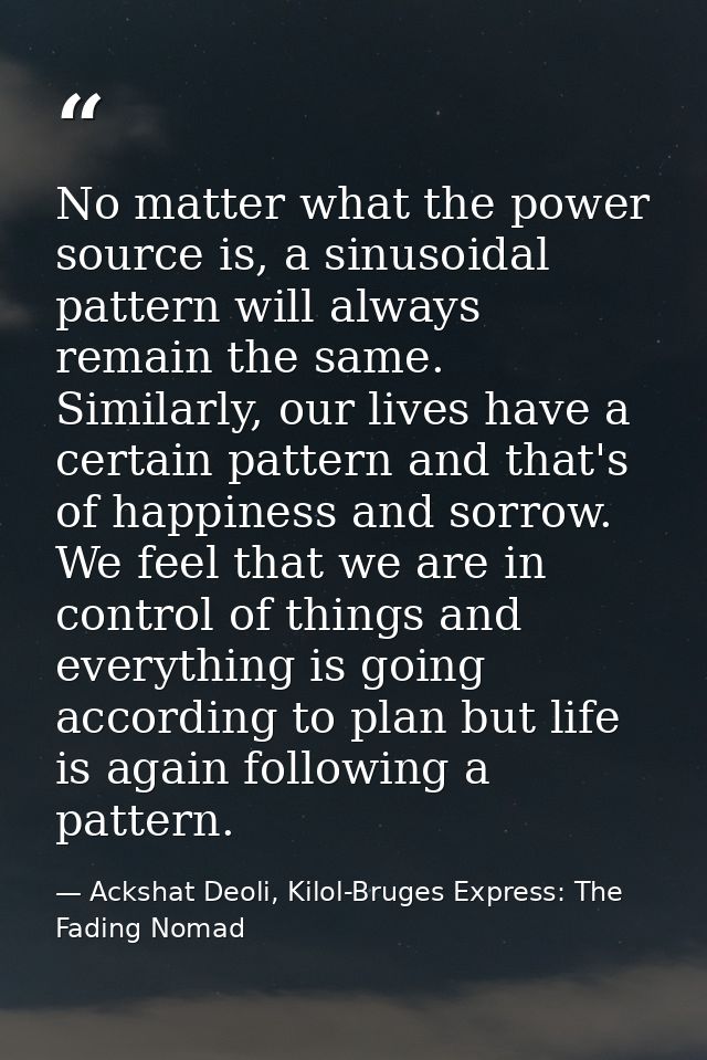 No matter what the power source is, a sinusoidal pattern will always remain the same. Similarly, our lives have a certai — Ackshat Deoli, Kilol-Bruges Express: The Fading Nomad