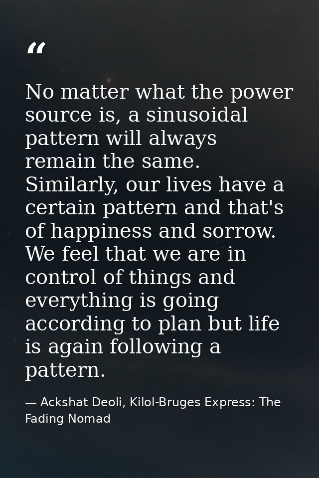 No matter what the power source is, a sinusoidal pattern will always remain the same. Similarly, our lives have a certai — Ackshat Deoli, Kilol-Bruges Express: The Fading Nomad